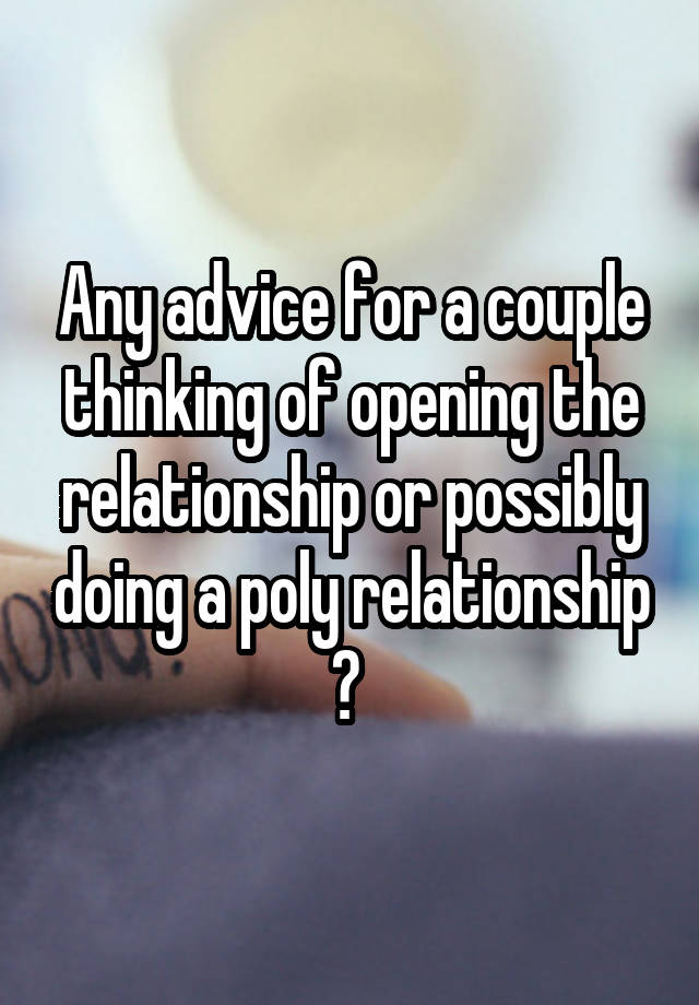 Any advice for a couple thinking of opening the relationship or possibly doing a poly relationship ? 