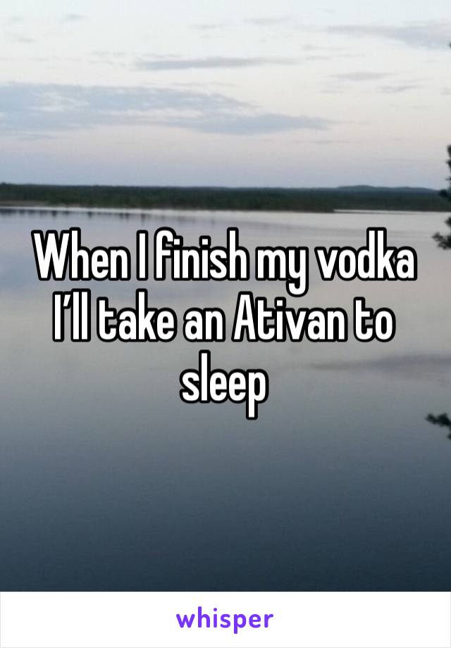 When I finish my vodka I’ll take an Ativan to sleep