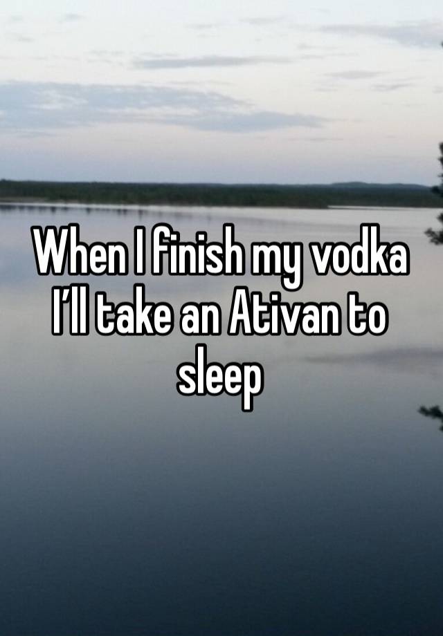 When I finish my vodka I’ll take an Ativan to sleep