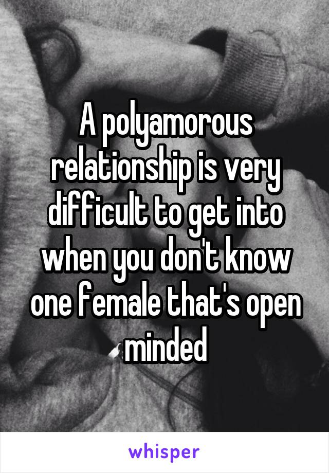 A polyamorous relationship is very difficult to get into when you don't know one female that's open minded