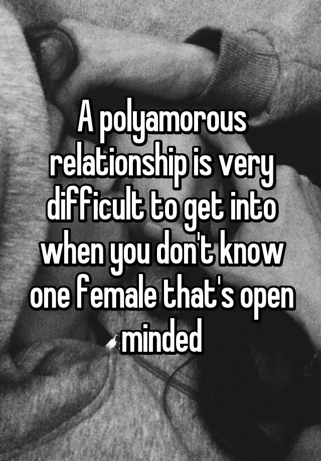 A polyamorous relationship is very difficult to get into when you don't know one female that's open minded