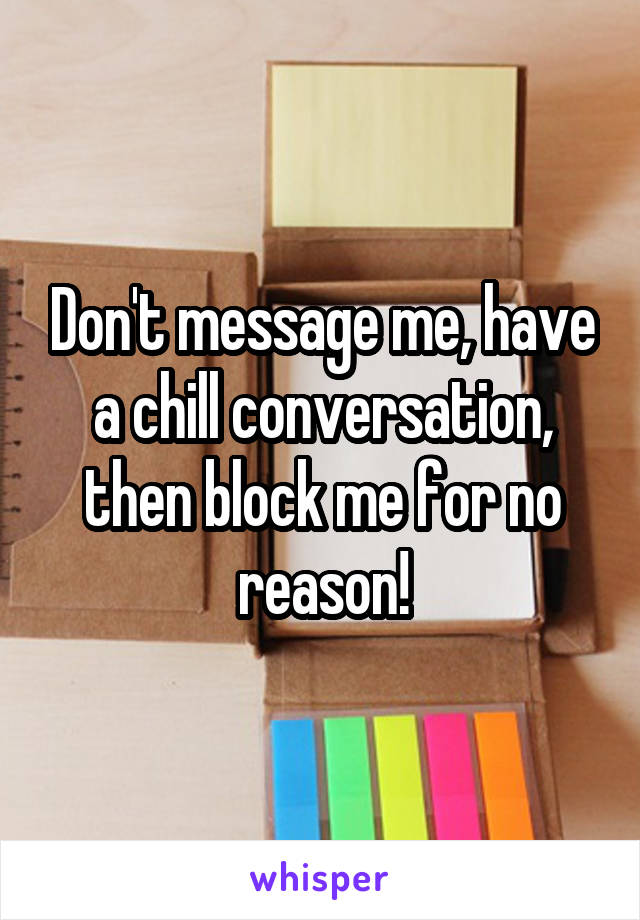 Don't message me, have a chill conversation, then block me for no reason!