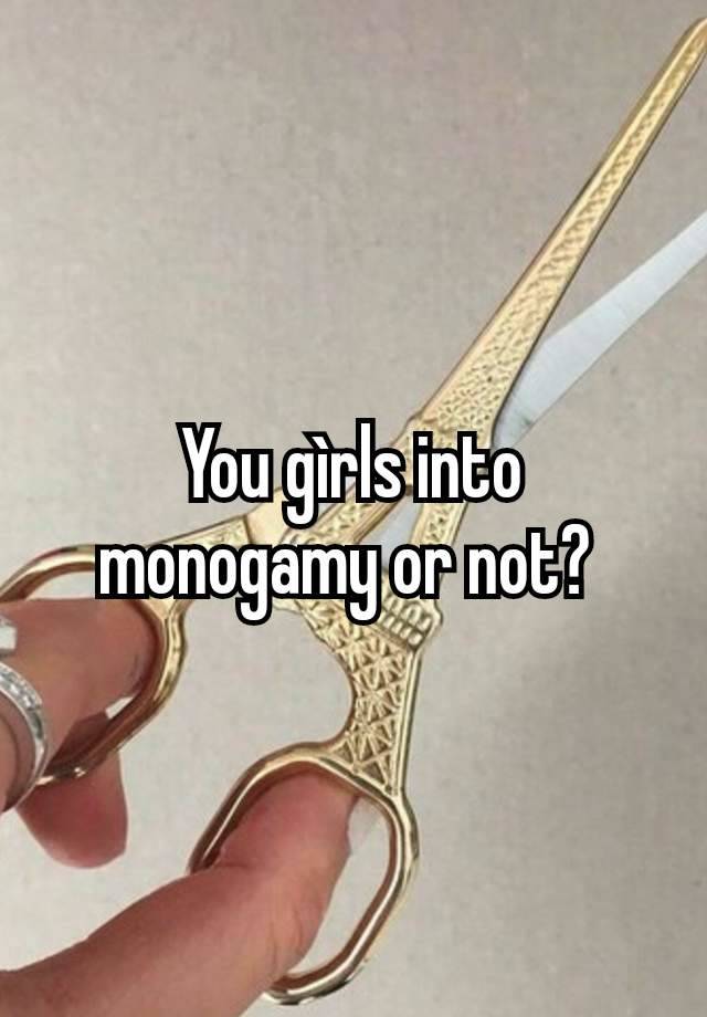 You gìrls into monogamy or not? 