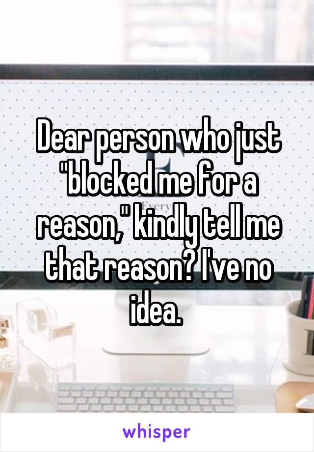 Dear person who just "blocked me for a reason," kindly tell me that reason? I've no idea. 