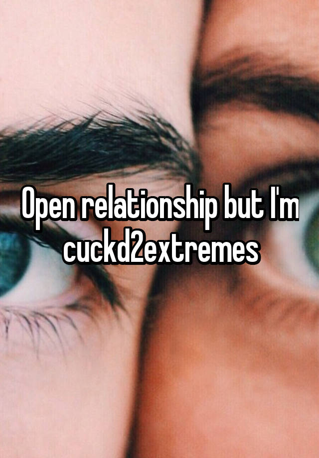 Open relationship but I'm cuckd2extremes
