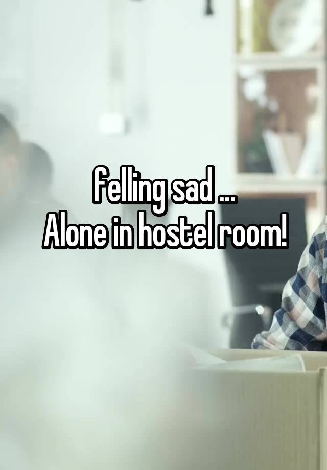 felling sad ...
Alone in hostel room!
