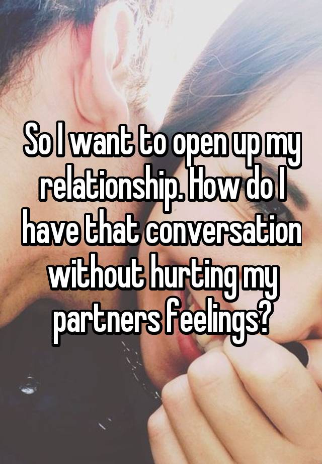 So I want to open up my relationship. How do I have that conversation without hurting my partners feelings?