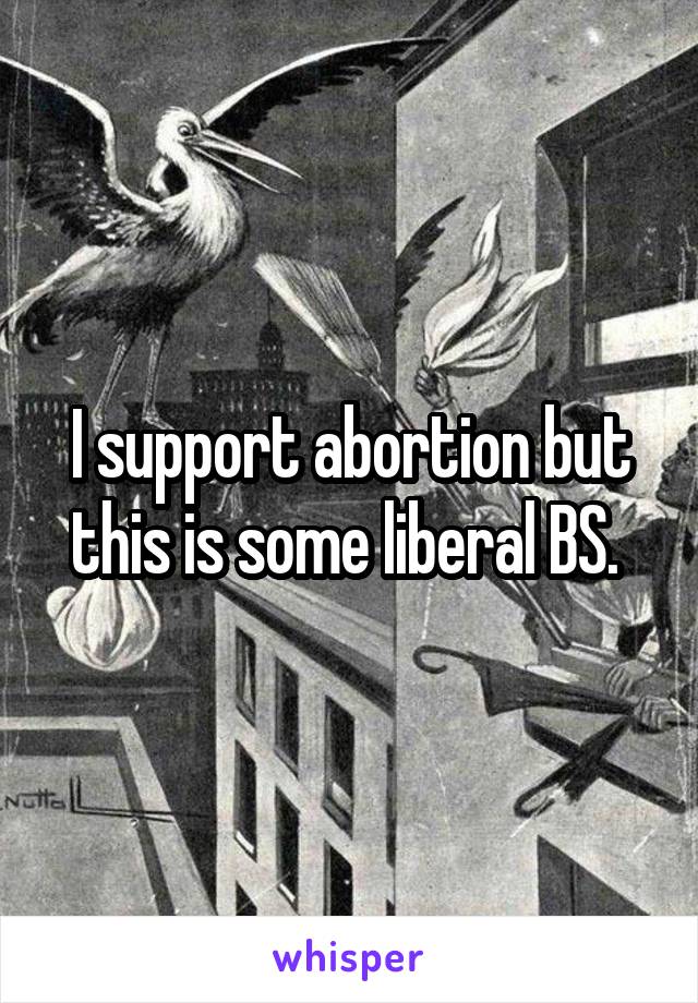 I support abortion but this is some liberal BS. 