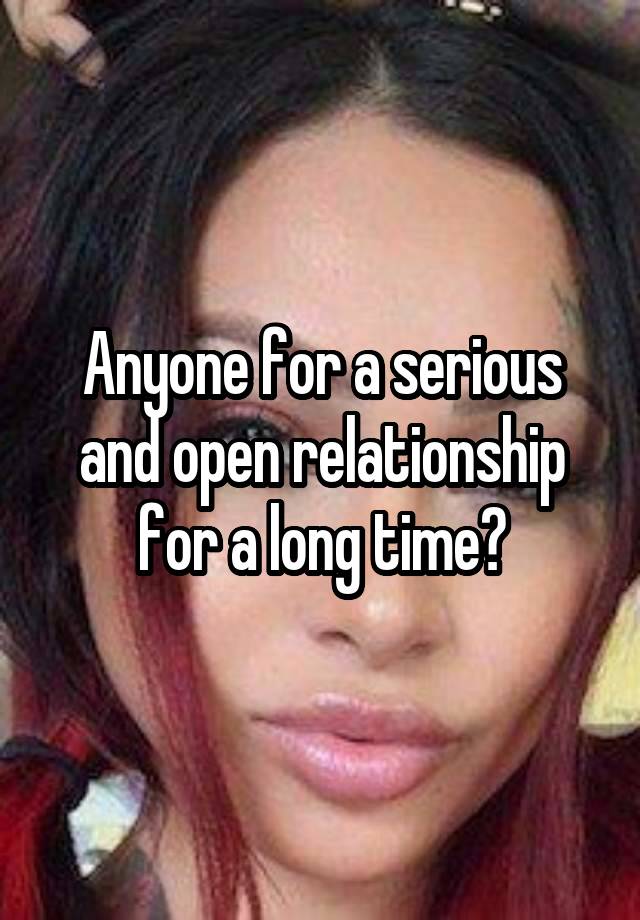 Anyone for a serious and open relationship for a long time?