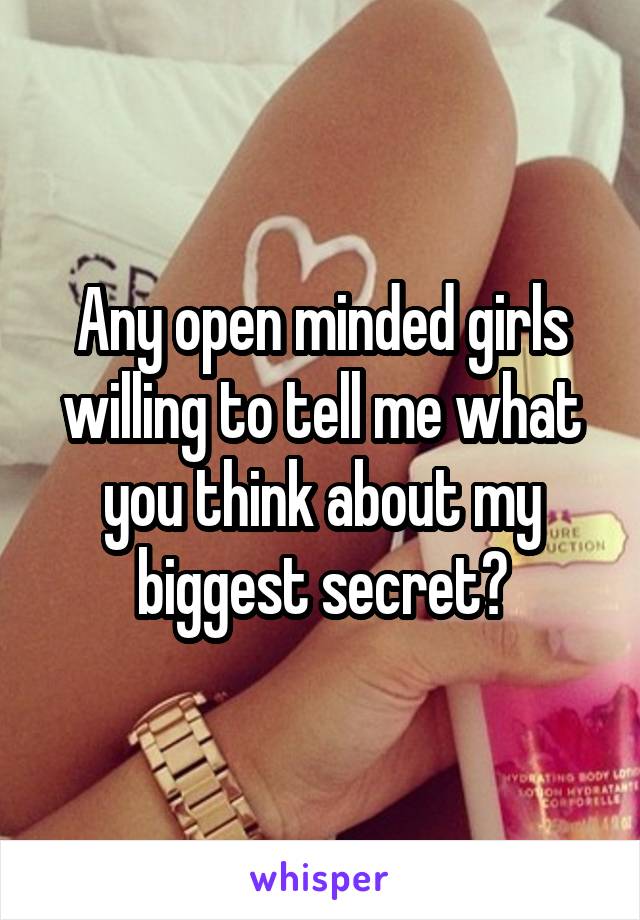 Any open minded girls willing to tell me what you think about my biggest secret?