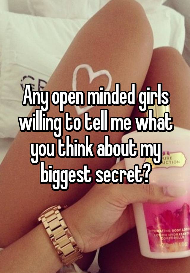 Any open minded girls willing to tell me what you think about my biggest secret?