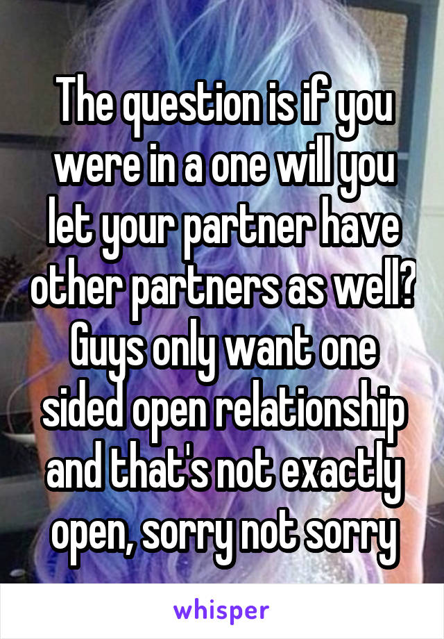 The question is if you were in a one will you let your partner have other partners as well?
Guys only want one sided open relationship and that's not exactly open, sorry not sorry