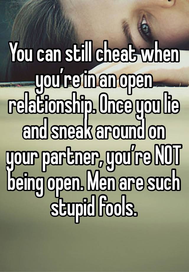 You can still cheat when you’re in an open relationship. Once you lie and sneak around on your partner, you’re NOT being open. Men are such stupid fools. 