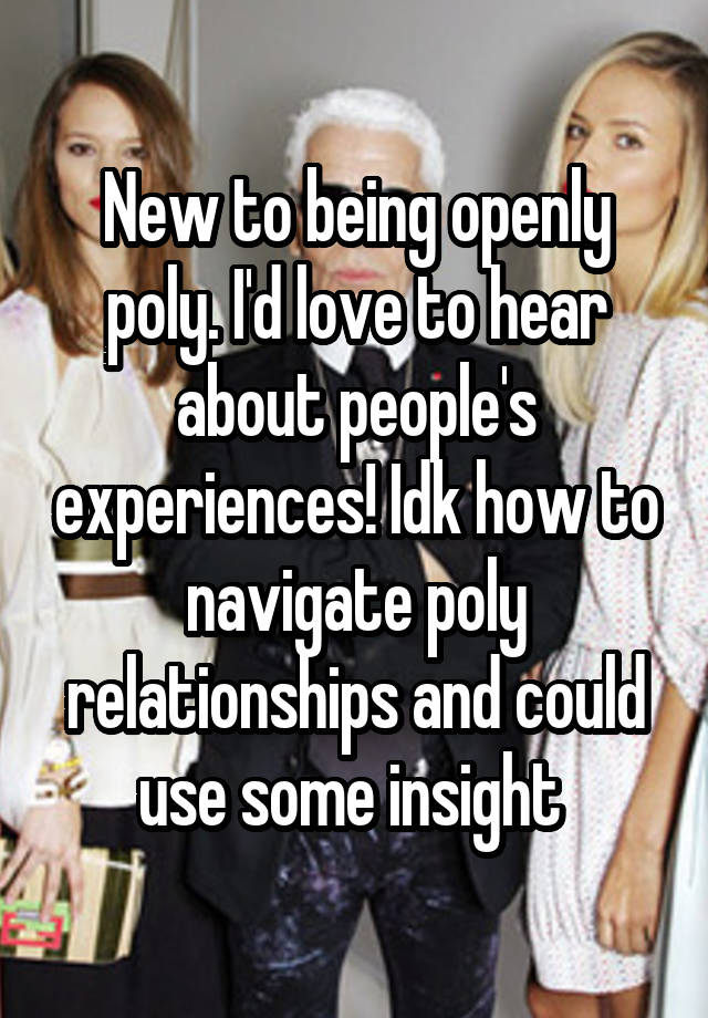 New to being openly poly. I'd love to hear about people's experiences! Idk how to navigate poly relationships and could use some insight 