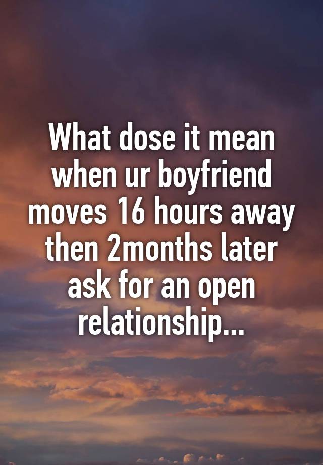 What dose it mean when ur boyfriend moves 16 hours away then 2months later ask for an open relationship...