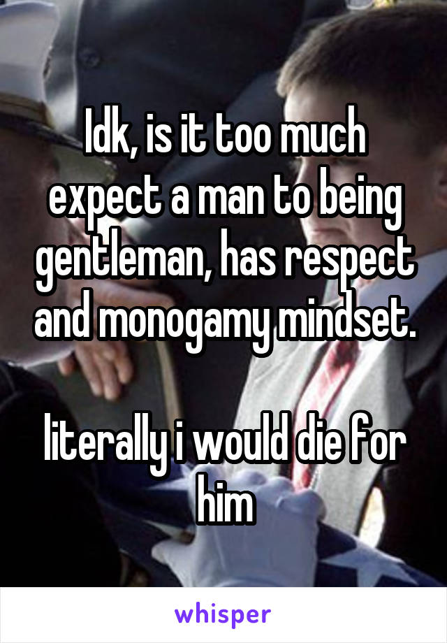 Idk, is it too much expect a man to being gentleman, has respect and monogamy mindset. 
literally i would die for him