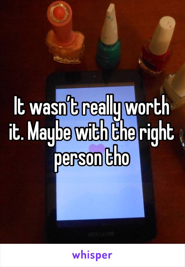It wasn’t really worth it. Maybe with the right person tho 