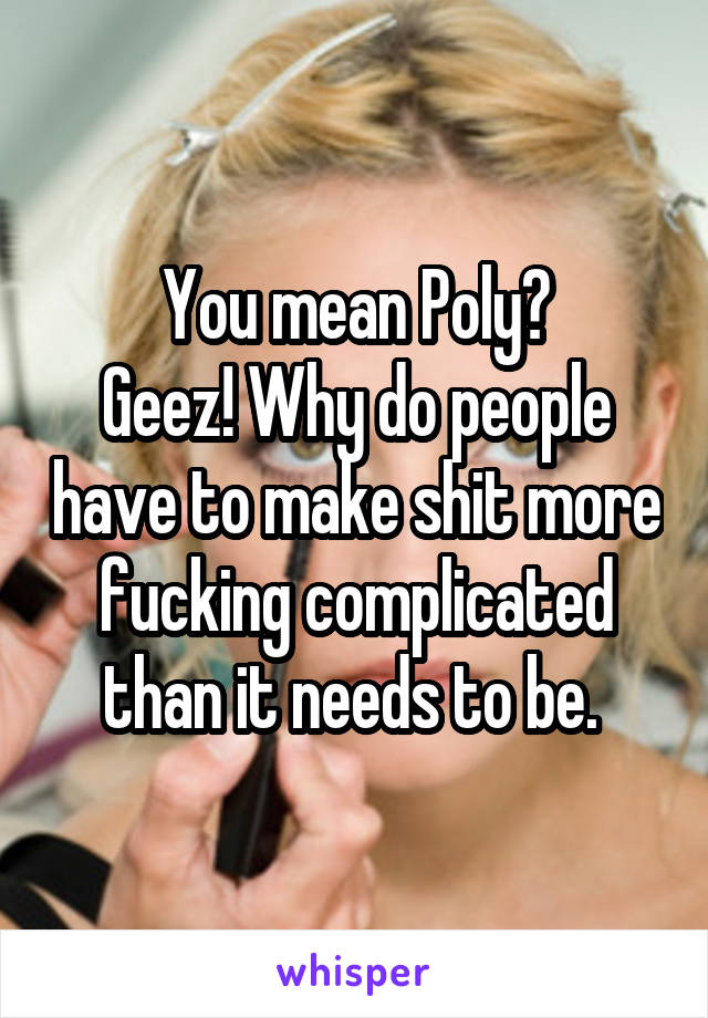 You mean Poly?
Geez! Why do people have to make shit more fucking complicated than it needs to be. 