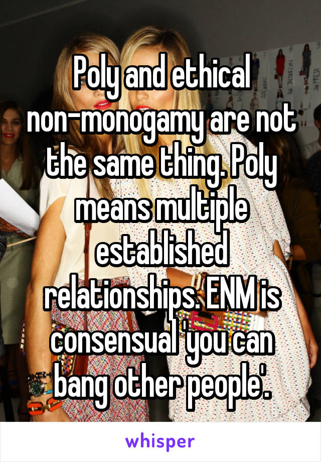 Poly and ethical non-monogamy are not the same thing. Poly means multiple established relationships. ENM is consensual 'you can bang other people'.