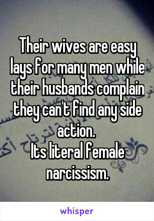 Their wives are easy lays for many men while their husbands complain they can't find any side action. 
Its literal female narcissism.