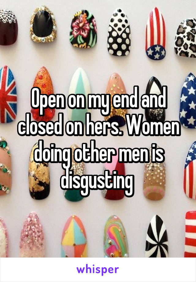 Open on my end and closed on hers. Women doing other men is disgusting 
