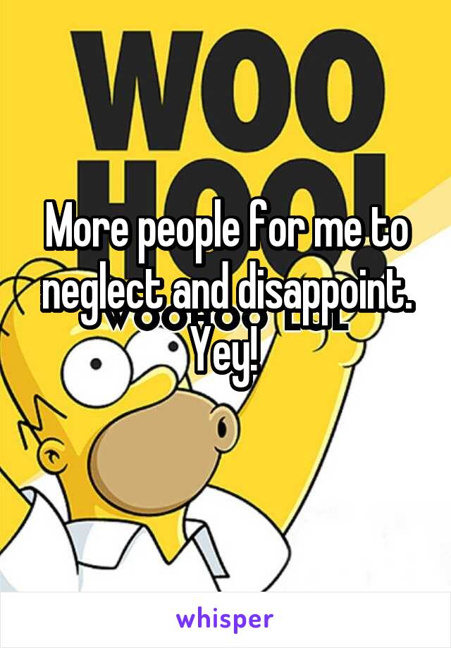 More people for me to neglect and disappoint. Yey! 
