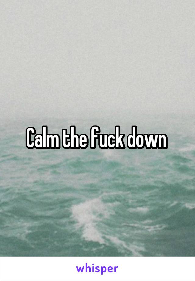 Calm the fuck down 