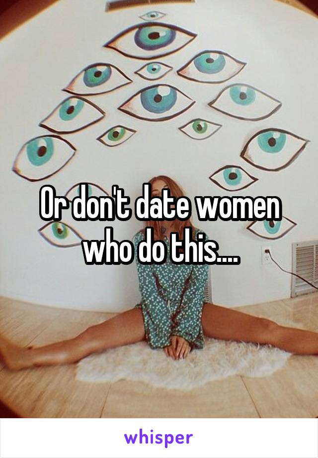 Or don't date women who do this....