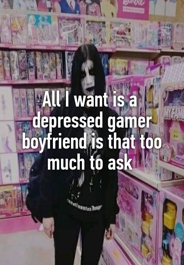 All I want is a 
depressed gamer boyfriend is that too much to ask 
