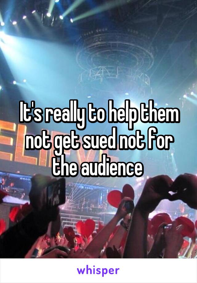 It's really to help them not get sued not for the audience 