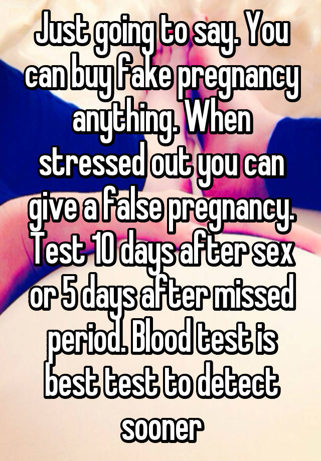 Just going to say. You can buy fake pregnancy anything. When stressed out you can give a false pregnancy. Test 10 days after sex or 5 days after missed period. Blood test is best test to detect sooner