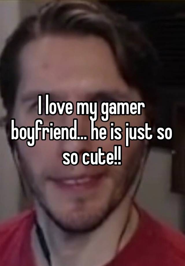 I love my gamer boyfriend… he is just so so cute!!