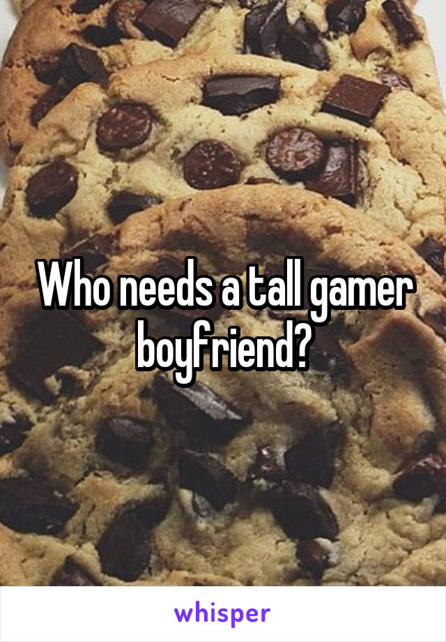 Who needs a tall gamer boyfriend?