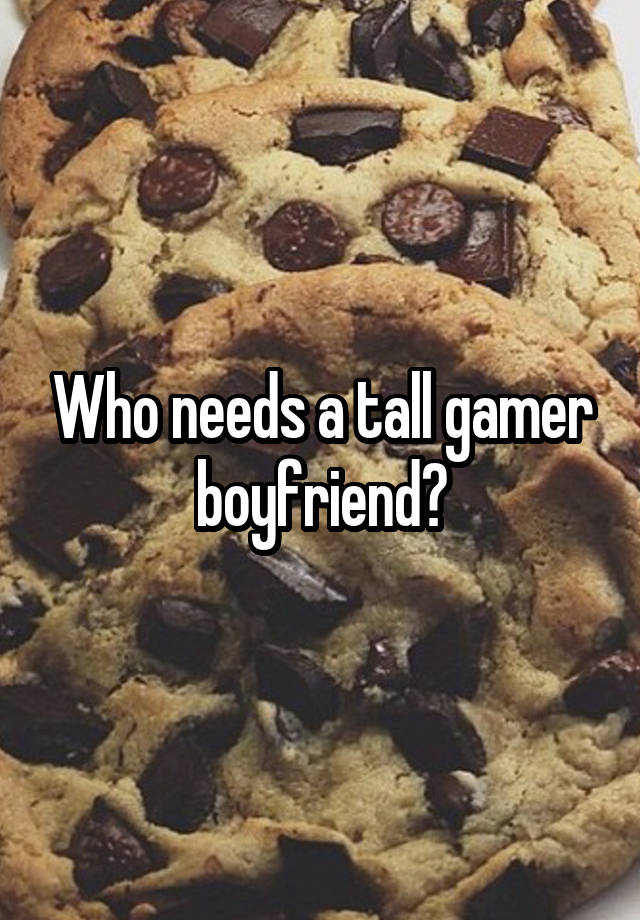 Who needs a tall gamer boyfriend?