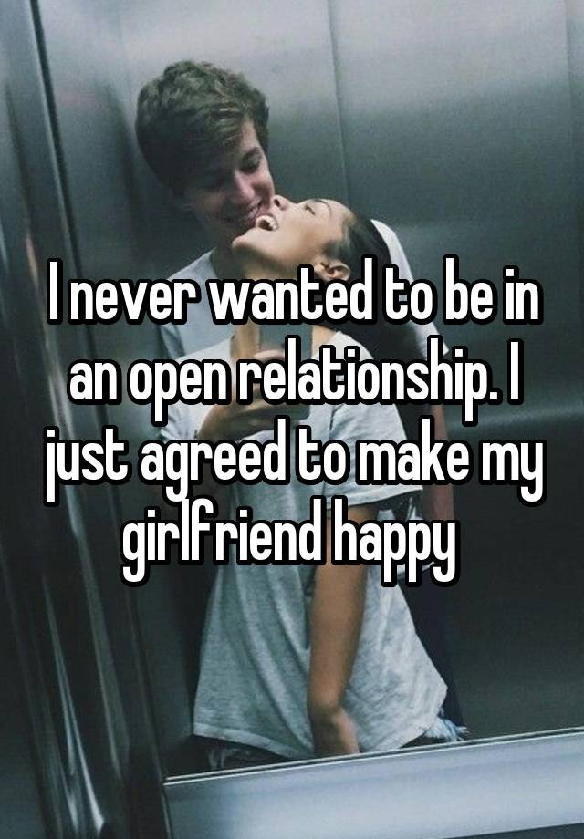 I never wanted to be in an open relationship. I just agreed to make my girlfriend happy 