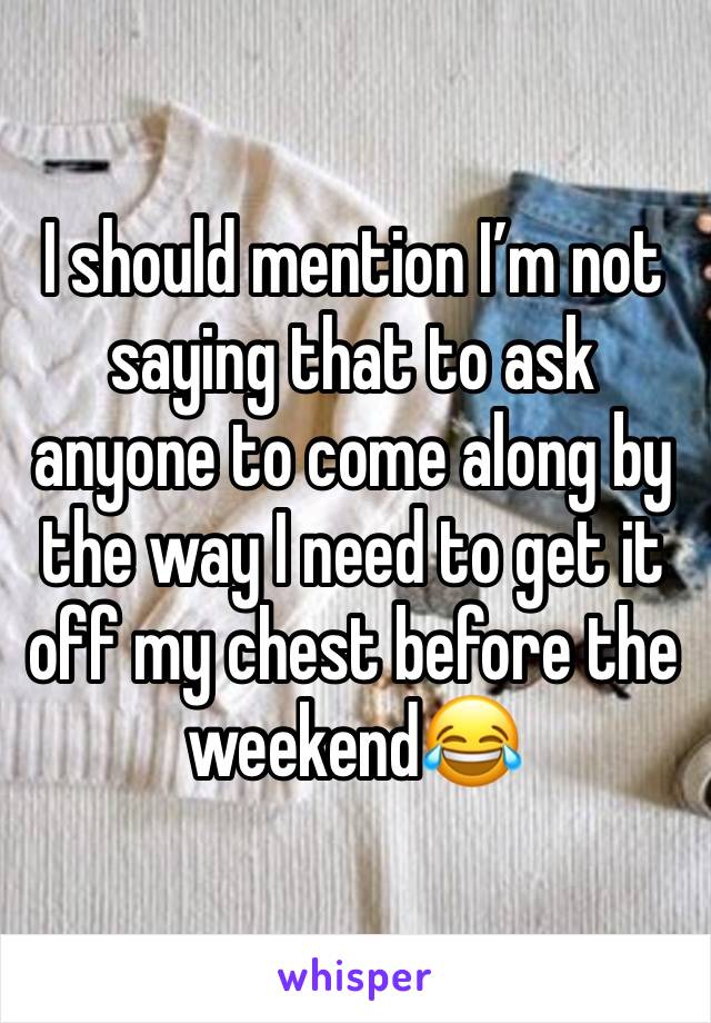 I should mention I’m not saying that to ask anyone to come along by the way I need to get it off my chest before the weekend😂