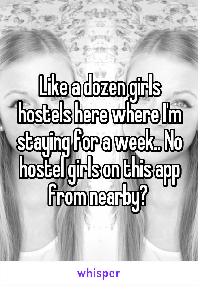 Like a dozen girls hostels here where I'm staying for a week.. No hostel girls on this app from nearby? 