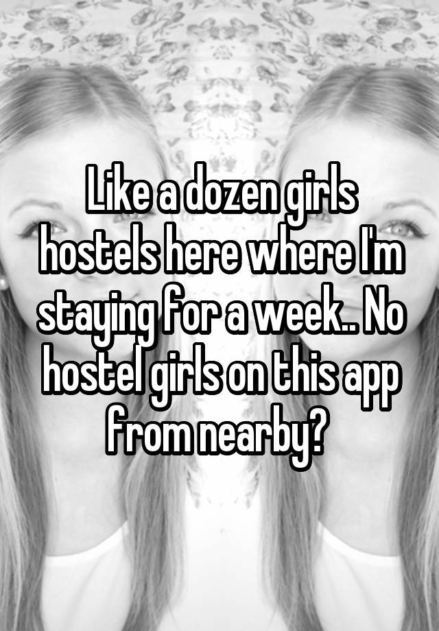 Like a dozen girls hostels here where I'm staying for a week.. No hostel girls on this app from nearby? 