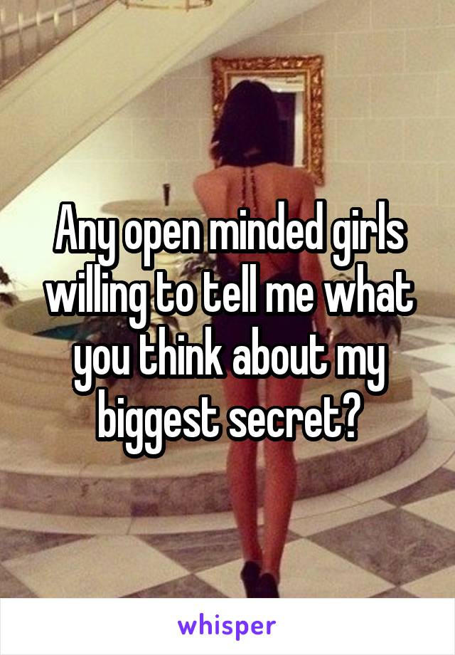 Any open minded girls willing to tell me what you think about my biggest secret?