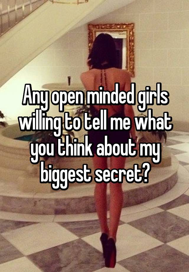 Any open minded girls willing to tell me what you think about my biggest secret?