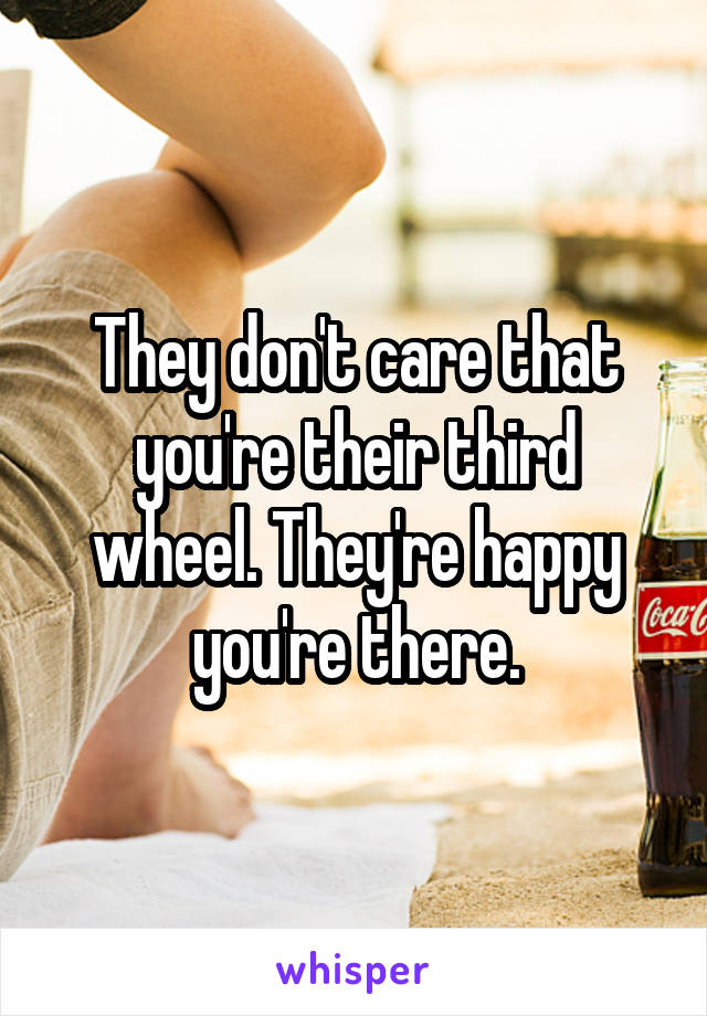 They don't care that you're their third wheel. They're happy you're there.