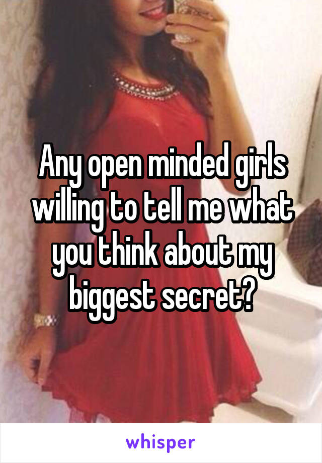 Any open minded girls willing to tell me what you think about my biggest secret?