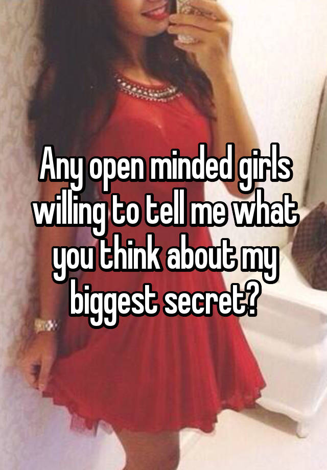 Any open minded girls willing to tell me what you think about my biggest secret?