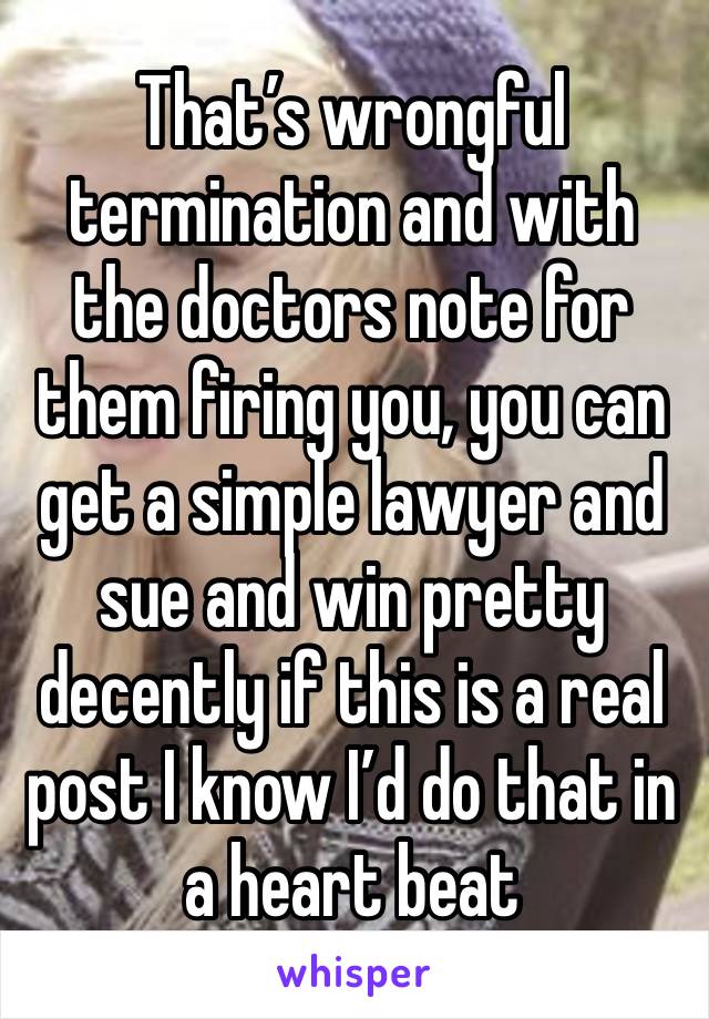 That’s wrongful termination and with the doctors note for them firing you, you can get a simple lawyer and sue and win pretty decently if this is a real post I know I’d do that in a heart beat 