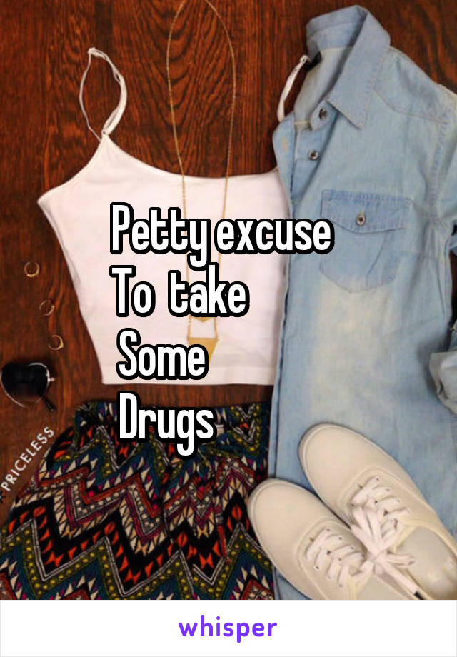 Petty excuse  
To  take            
Some                
Drugs               