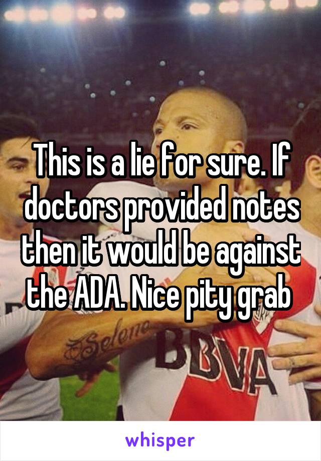 This is a lie for sure. If doctors provided notes then it would be against the ADA. Nice pity grab 