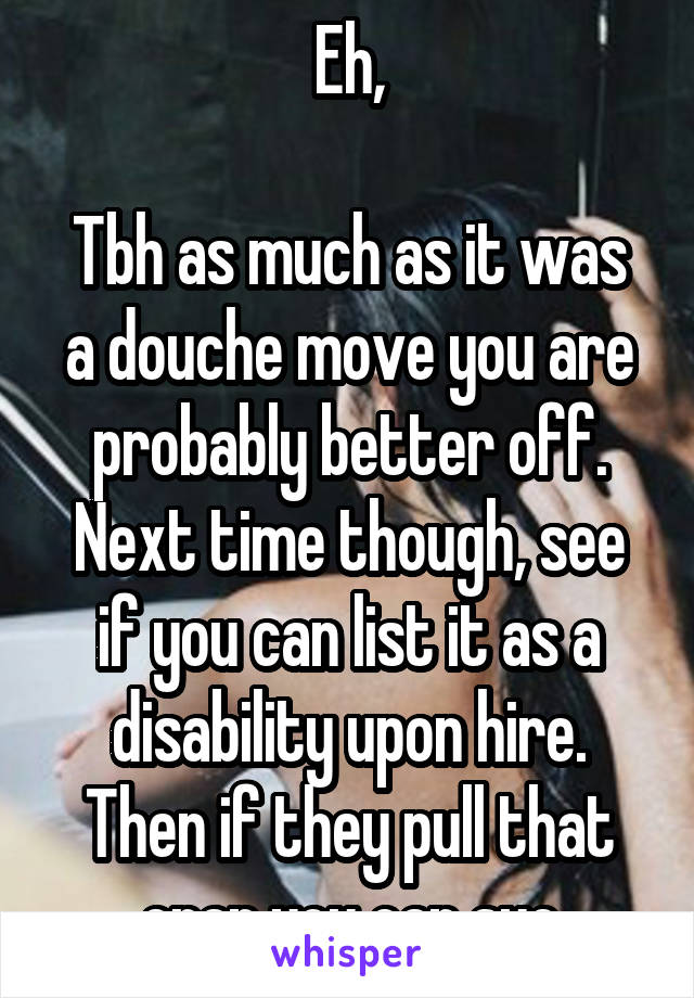 Eh,

Tbh as much as it was a douche move you are probably better off.
Next time though, see if you can list it as a disability upon hire.
Then if they pull that crap you can sue