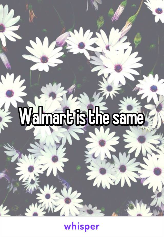 Walmart is the same 