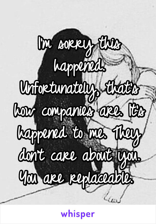 I'm sorry this happened. Unfortunately, that's how companies are. It's happened to me. They don't care about you. You are replaceable. 