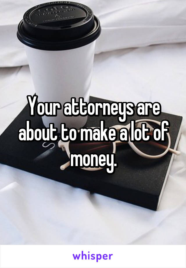 Your attorneys are about to make a lot of money.